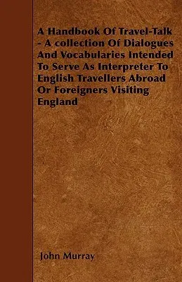 A Handbook of Travel-Talk - A Collection of Dialogues and Vocabularies Intended to Serve as Interpreter to English Travellers Abroad or Foreigners Visit