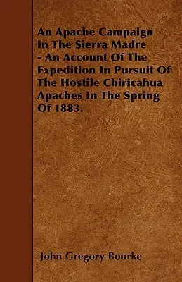 An Apache Campaign in the Sierra Madre - An Account of the Expedition in Pursuit of the Hostile Chiricahua Apaches in the Spring of 1883.