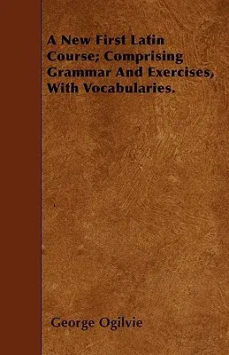 A New First Latin Course; Comprising Grammar and Exercises, with Vocabularies.