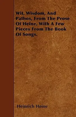 Wit, Wisdom, and Pathos, from the Prose of Heine, with a Few Pieces from the Book of Songs.