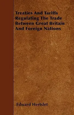 Treaties and Tariffs Regulating the Trade Between Great Britain and Foreign Nations