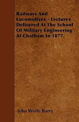 Railways and Locomotives - Lectures Delivered at the School of Military Engineering at Chatham in 1877.