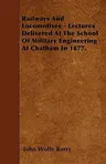 Railways and Locomotives - Lectures Delivered at the School of Military Engineering at Chatham in 1877.