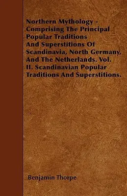 Northern Mythology - Comprising the Principal Popular Traditions and Superstitions of Scandinavia, North Germany, and the Netherlands. Scandinavian Po