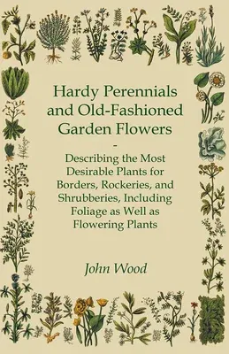 Hardy Perennials and Old-Fashioned Garden Flowers;Describing the Most Desirable Plants for Borders, Rockeries, and Shrubberies, Including Foliage as W