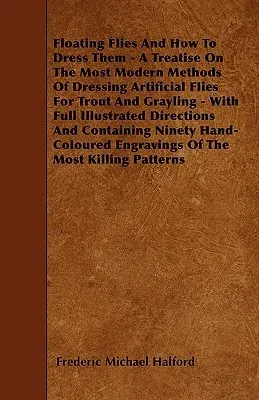 Floating Flies And How To Dress Them - A Treatise On The Most Modern Methods Of Dressing Artificial Flies For Trout And Grayling - With Full Illustrat