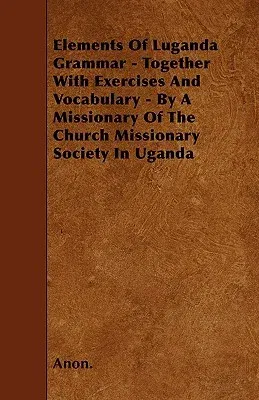 Elements of Luganda Grammar - Together with Exercises and Vocabulary - By a Missionary of the Church Missionary Society in Uganda