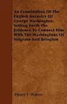 An Examination Of The English Ancestry Of George Washington, Setting Forth The Evidence To Connect Him With The Washingtons Of Sulgrave And Brington