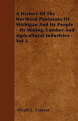 A History of the Northern Peninsula of Michigan and Its People - Its Mining, Lumber and Agricultural Industries - Vol 3.