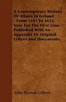 A Contemporary History of Affairs in Ireland - From 1641 to 1652. Now for the First Time Published with an Appendix of Original Letters and Documents.