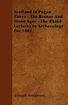 Scotland in Pagan Times - The Bronze and Stone Ages - The Rhind Lectures in Archaeology for 1882