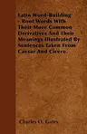 Latin Word-Building - Root Words with Their More Common Derivatives and Their Meanings Illustrated by Sentences Taken from Caesar and Cicero.