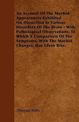 An Account of the Morbid Appearances Exhibited on Dissection in Various Disorders of the Brain - With Pathological Observations, to Which a Comparison of