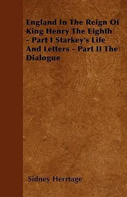 England in the Reign of King Henry the Eighth - Part I Starkey's Life and Letters - Part II the Dialogue