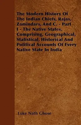 The Modern History Of The Indian Chiefs, Rajas, Zamindars, And C. - Part I - The Native States, Comprising, Geographical, Statistical, Historical And Poli