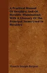 A Practical Manual of Heraldry, and of Heraldic Illumination; With a Glossary of the Principal Terms Used in Heraldry