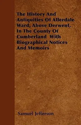 The History and Antiquities of Allerdale Ward, Above Derwent, in the County of Cumberland with Biographical Notices and Memoirs