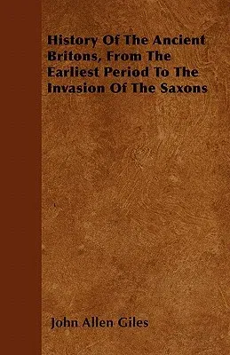 History of the Ancient Britons, from the Earliest Period to the Invasion of the Saxons