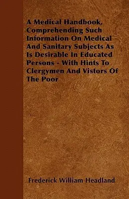 A Medical Handbook, Comprehending Such Information on Medical and Sanitary Subjects as Is Desirable in Educated Persons - With Hints to Clergymen and Vi