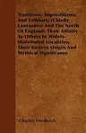 Traditions, Superstitions, and Folklore, (Chiefly Lancashire and the North of England) their Affinity to Others in Widely-Distributed Localities; thei