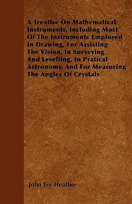 A Treatise On Mathematical Instruments, Including Most Of The Instruments Employed In Drawing, For Assisting The Vision, In Surveying And Levelling, In