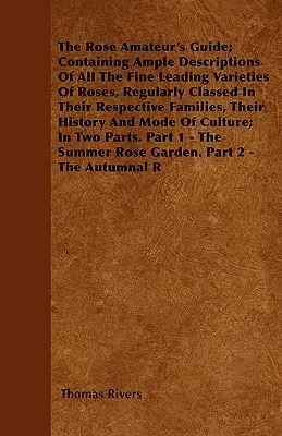 The Rose Amateur's Guide; Containing Ample Descriptions of All the Fine Leading Varieties of Roses, Regularly Classed in Their Respective Families, Their