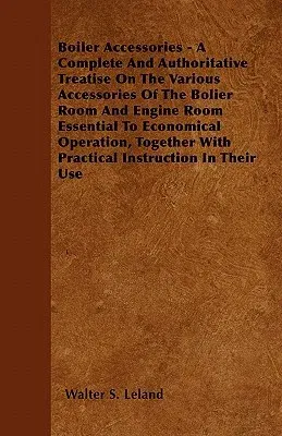 Boiler Accessories - A Complete and Authoritative Treatise on the Various Accessories of the Bolier Room and Engine Room Essential to Economical Opera