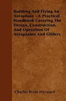 Building and Flying an Aeroplane - A Practical Handbook Covering the Design, Construction, and Operation of Aeroplanes and Gliders