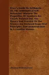 Fryer's Guide to Arithmetic, Or, the Arithmetical Self-Instructor; Wherein the Properties of Numbers Are Clearly Pointed Out. the Theory and Practice