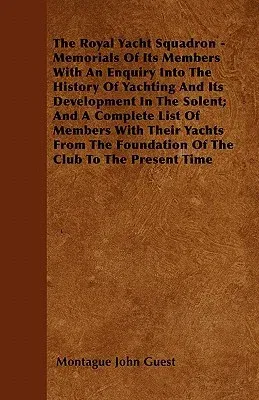 The Royal Yacht Squadron - Memorials of Its Members with an Enquiry Into the History of Yachting and Its Development in the Solent; And a Complete List of