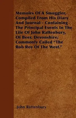 Memoirs of a Smuggler, Compiled from His Diary and Journal - Containing the Principal Events in the Life of John Rattenbury, of Beer, Devonshire; Comm