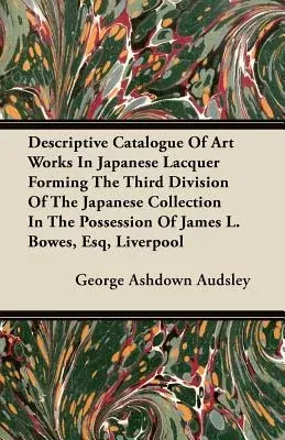 Descriptive Catalogue of Art Works in Japanese Lacquer Forming the Third Division of the Japanese Collection in the Possession of James L. Bowes, Esq,