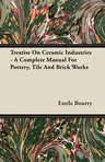 Treatise on Ceramic Industries - A Complete Manual for Pottery, Tile and Brick Works