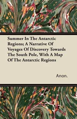 Summer in the Antarctic Regions; A Narrative of Voyages of Discovery Towards the South Pole, with a Map of the Antarctic Regions