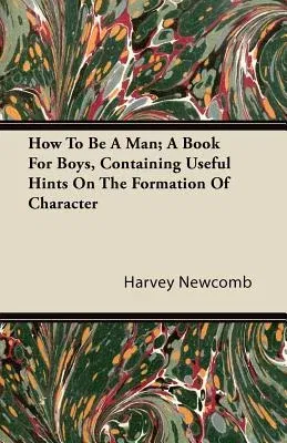 How to Be a Man; A Book for Boys, Containing Useful Hints on the Formation of Character