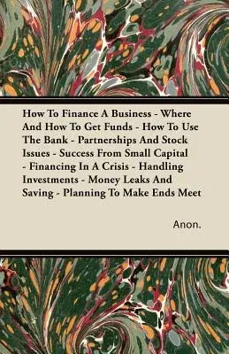 How to Finance a Business - Where and How to Get Funds - How to Use the Bank - Partnerships and Stock Issues - Success from Small Capital - Financing