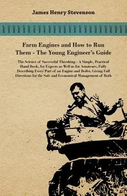 Farm Engines and How to Run Them - The Young Engineer's Guide - A Simple, Practical Hand Book, for Expects as Well as for Amateurs, Fully Describing E