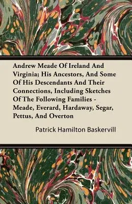 Andrew Meade of Ireland and Virginia; His Ancestors, and Some of His Descendants and Their Connections, Including Sketches of the Following Families -