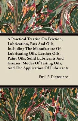 A Practical Treatise on Friction, Lubrication, Fats and Oils, Including the Manufacture of Lubricating Oils, Leather Oils, Paint Oils, Solid Lubricants