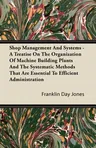 Shop Management and Systems - A Treatise on the Organization of Machine Building Plants and the Systematic Methods That Are Essential to Efficient Adm