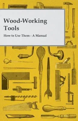 Wood-Working Tools; How to Use Them - A Manual