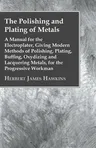 The Polishing and Plating of Metals; A Manual for the Electroplater, Giving Modern Methods of Polishing, Plating, Buffing, Oxydizing and Lacquering Metals