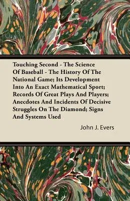 Touching Second - The Science of Baseball - The History of the National Game; Its Development Into an Exact Mathematical Sport; Records of Great Plays