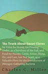 The Truth About Sweet Clover - Its Value For Honey, For Plowing Under, As A Fertilizer Of The Soil, And Food For Horses, Cattle, Swine, Sheep, Etc; And La