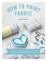 How to Print Fabric: Kitchen-Table Techniques for Over 20 Hand-Printed Home Accessories