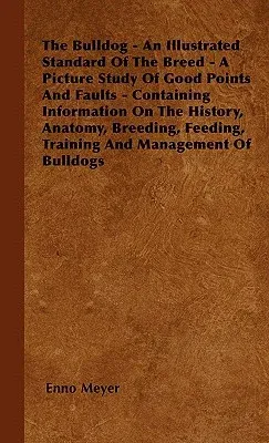 The Bulldog - An Illustrated Standard Of The Breed - A Picture Study Of Good Points And Faults - Containing Information On The History, Anatomy, Breeding,