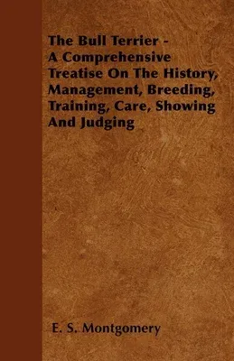 The Bull Terrier - A Comprehensive Treatise On The History, Management, Breeding, Training, Care, Showing And Judging