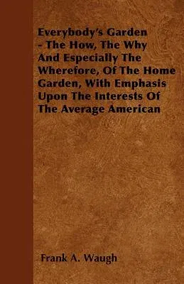 Everybody's Garden - The How, The Why And Especially The Wherefore, Of The Home Garden, With Emphasis Upon The Interests Of The Average American