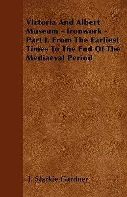 Victoria And Albert Museum - Ironwork - Part I. From The Earliest Times To The End Of The Mediaeval Period
