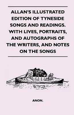 Allan's Illustrated Edition of Tyneside Songs and Readings. with Lives, Portraits, and Autographs of the Writers, and Notes on the Songs